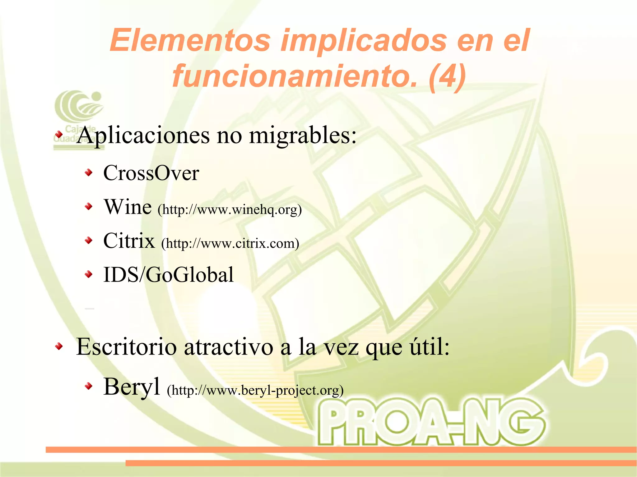Elementos implicados en el
        funcionamiento. (4)
Aplicaciones no migrables:
    CrossOver
    Wine (http://www.winehq.org)
    Citrix (http://www.citrix.com)
    IDS/GoGlobal
–

Escritorio atractivo a la vez que útil:
    Beryl (http://www.beryl-project.org)
 