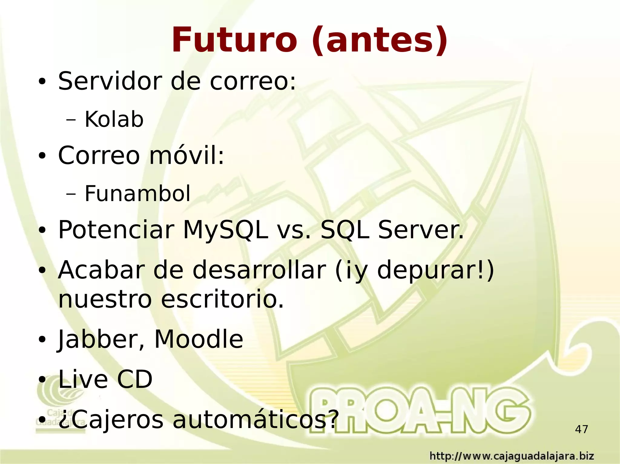 Futuro (antes)
●   Servidor de correo:
    –   Kolab
●   Correo móvil:
    –   Funambol
●   Potenciar MySQL vs. SQL Server.
●   Acabar de desarrollar (¡y depurar!)
    nuestro escritorio.
●   Jabber, Moodle
●   Live CD
●   ¿Cajeros automáticos?                 47
 