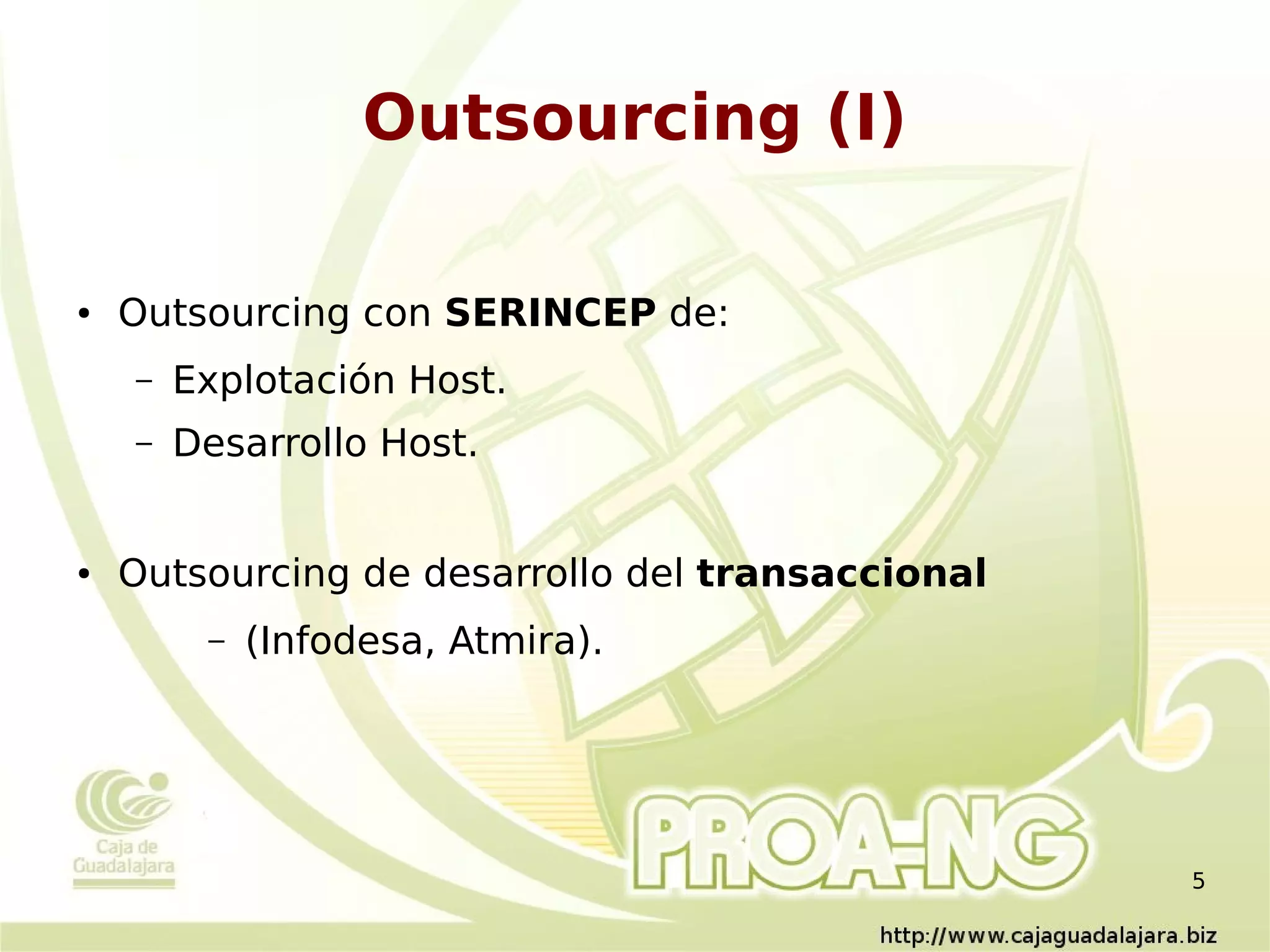 Outsourcing (I)

●   Outsourcing con SERINCEP de:
    –   Explotación Host.
    –   Desarrollo Host.


●   Outsourcing de desarrollo del transaccional
         –   (Infodesa, Atmira).




                                                  5
 