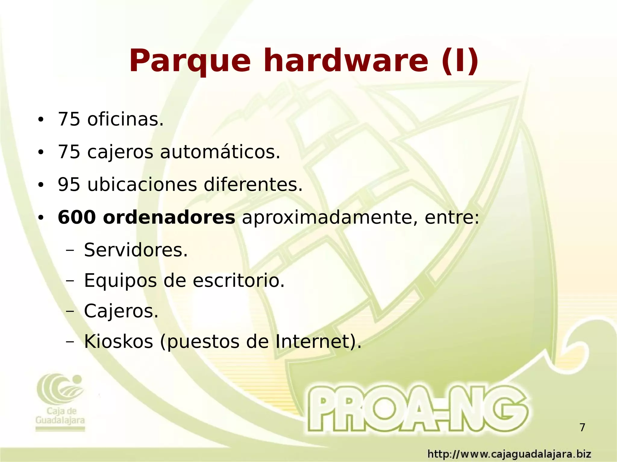 Parque hardware (I)
●   75 oficinas.
●   75 cajeros automáticos.
●   95 ubicaciones diferentes.
●   600 ordenadores aproximadamente, entre:
    –   Servidores.
    –   Equipos de escritorio.
    –   Cajeros.
    –   Kioskos (puestos de Internet).



                                              7
 