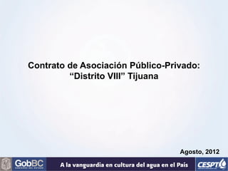 Contrato de Asociación Público-Privado:
         “Distrito VIII” Tijuana




                                  Agosto, 2012
 