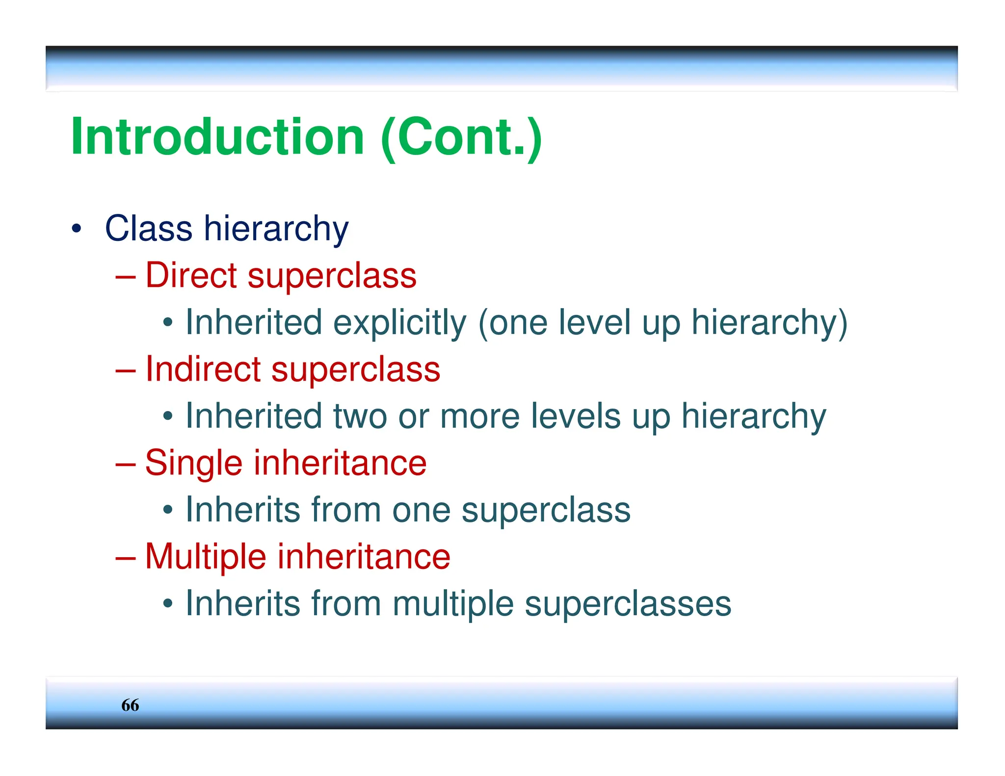 66 Introduction (Cont.) • Class hierarchy – Direct superclass • Inherited explicitly (one level up hierarchy) – Indirect superclass • Inherited two or more levels up hierarchy – Single inheritance • Inherits from one superclass – Multiple inheritance • Inherits from multiple superclasses 