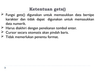 Ketentuan gets()
 Fungsi gets() digunakan untuk memasukkan data bertipe
karakter dan tidak dapat digunakan untuk memasukkan
data numerik.
 Harus diakhiri dengan penekanan tombol enter.
 Cursor secara otomatis akan pindah baris.
 Tidak memerlukan penentu format.
 