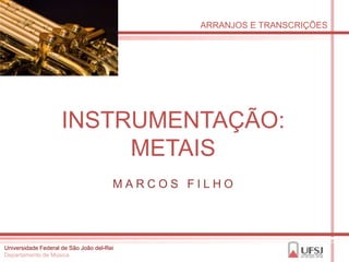 ARRANJOS E TRANSCRIÇÕES




                    INSTRUMENTAÇÃO:
                         METAIS
                                       MARCOS FILHO




Universidade Federal de São João del-Rei
Departamento de Música
 