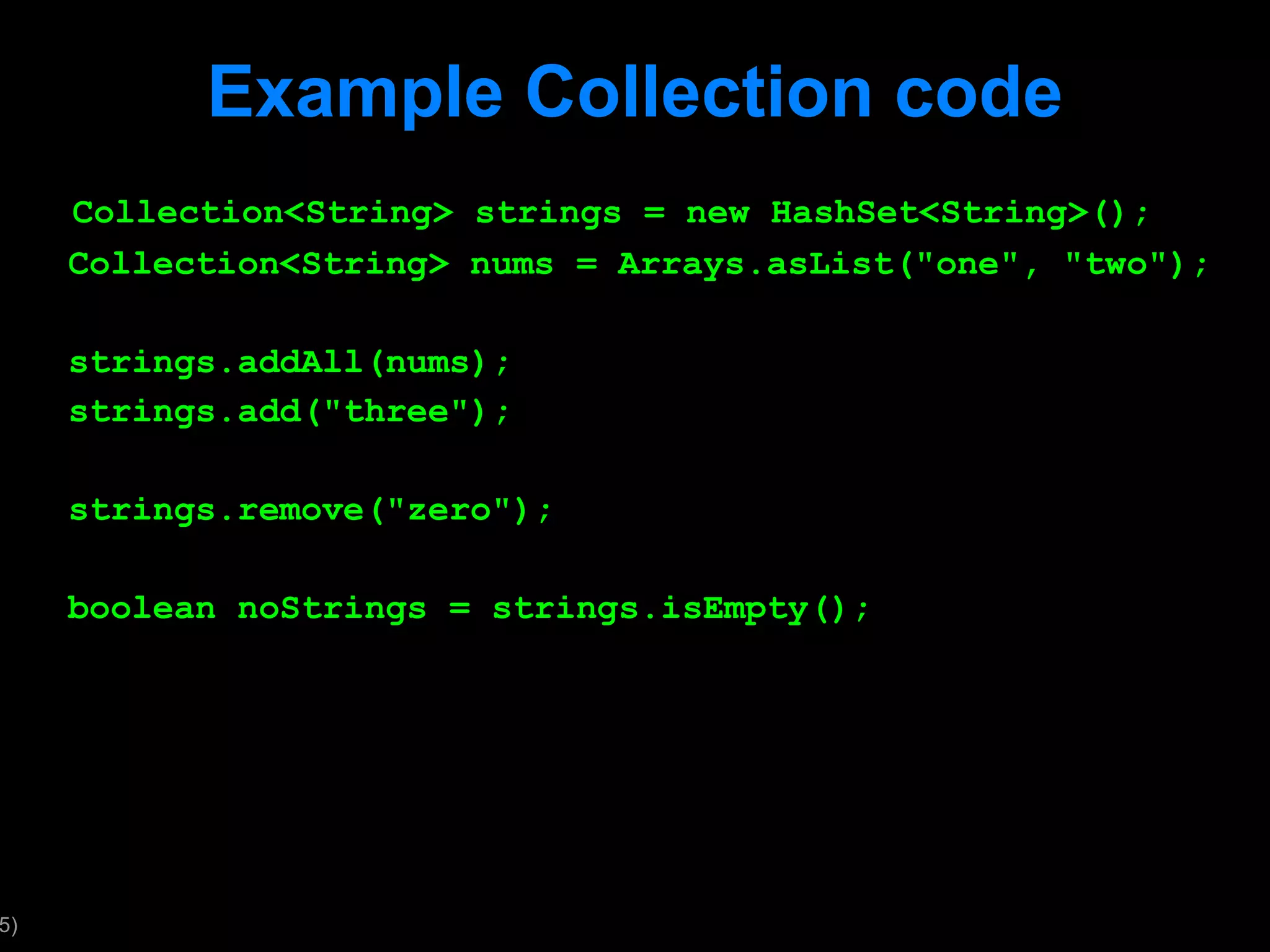 Example Collection code Collection<String> strings = new HashSet<String>(); Collection<String> nums = Arrays.asList(&quot;one&quot;, &quot;two&quot;); strings.addAll(nums); strings.add(&quot;three&quot;); strings.remove(&quot;zero&quot;); boolean noStrings = strings.isEmpty(); 