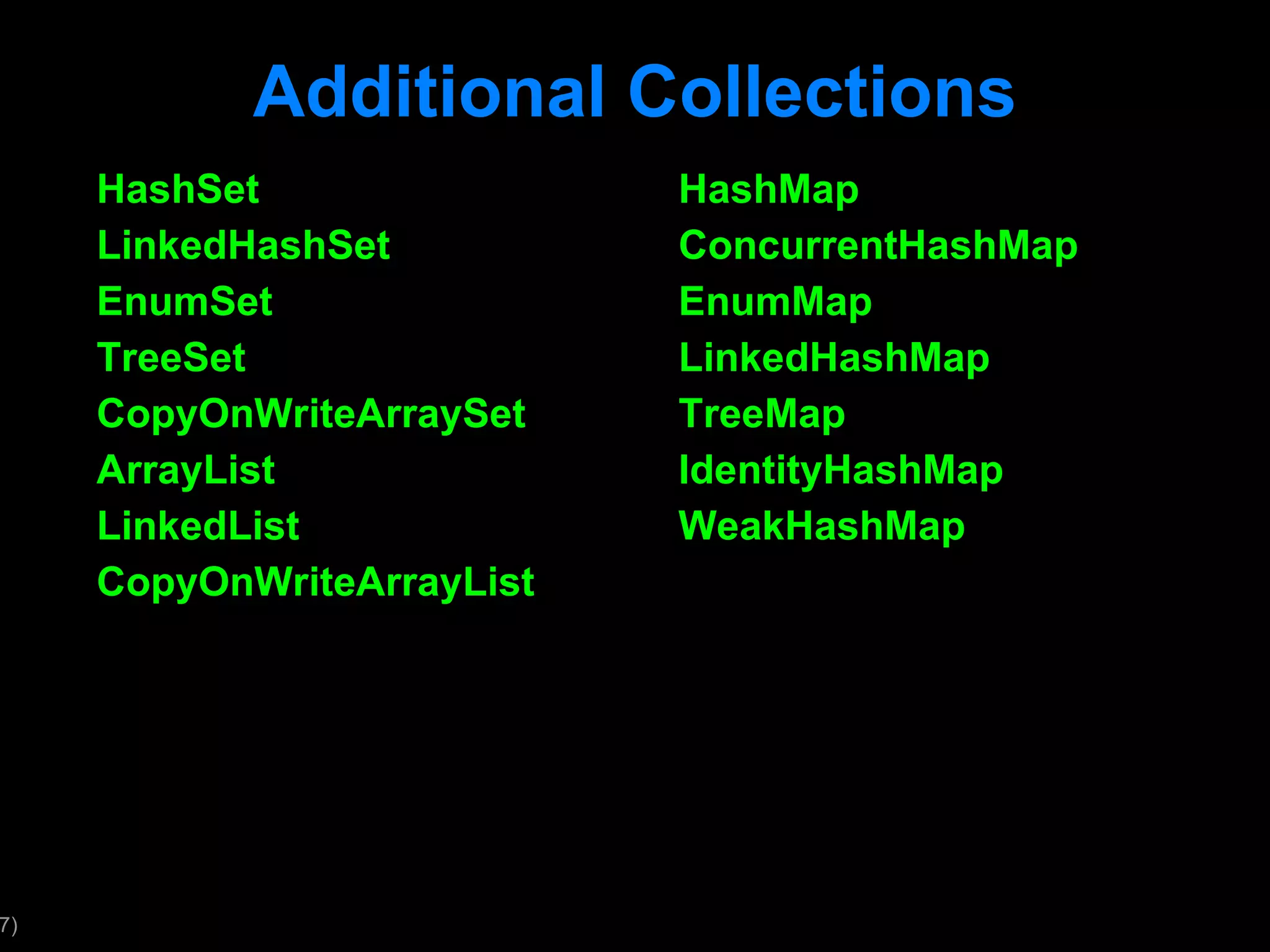 Additional Collections HashSet LinkedHashSet EnumSet TreeSet CopyOnWriteArraySet ArrayList LinkedList CopyOnWriteArrayList HashMap ConcurrentHashMap EnumMap LinkedHashMap TreeMap IdentityHashMap WeakHashMap 