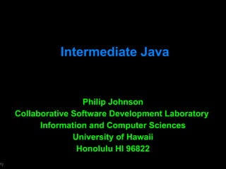 Intermediate Java Philip Johnson Collaborative Software Development Laboratory  Information and Computer Sciences University of Hawaii Honolulu HI 96822 