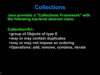 Collections Java provides a "Collections Framework" with the following top-level abstract class: Collection<E>: group of Objects of type E may or may contain duplicates may or may not impose an ordering Operations: add, remove, contains, iterate 