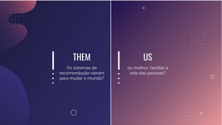 US
ou melhor, facilitar a
vida das pessoas?
Os sistemas de
recomendação vieram
para mudar o mundo?
THEM
 