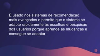 É usado nos sistemas de recomendação
mais avançados e permite que o sistema se
adapte rapidamente às escolhas e pesquisas
dos usuários porque aprende as mudanças e
consegue se adaptar.
 