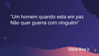 Charlie Brow Jr.
”Um homem quando esta em paz
Não quer guerra com ninguém”
 