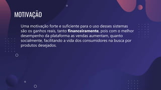 MOTIVAÇÃO
Uma motivação forte e suficiente para o uso desses sistemas
são os ganhos reais, tanto financeiramente, pois com o melhor
desempenho da plataforma as vendas aumentam, quanto
socialmente, facilitando a vida dos consumidores na busca por
produtos desejados.
 