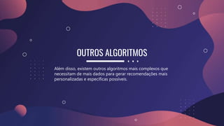 OUTROS ALGORITMOS
Além disso, existem outros algoritmos mais complexos que
necessitam de mais dados para gerar recomendações mais
personalizadas e específicas possíveis.
 