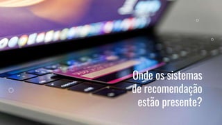 Onde os sistemas
de recomendação
estão presente?
 
