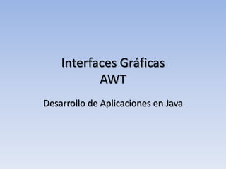 Interfaces Gráficas
AWT
Desarrollo de Aplicaciones en Java
 