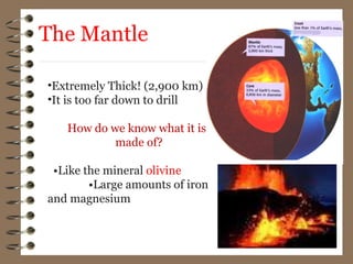 •Extremely Thick! (2,900 km)
•It is too far down to drill
How do we know what it is
made of?
•Like the mineral olivine
•Large amounts of iron
and magnesium
The Mantle
 