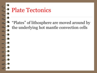 • “Plates” of lithosphere are moved around by
the underlying hot mantle convection cells
Plate Tectonics
 