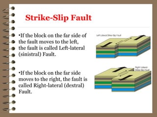 •If the block on the far side of
the fault moves to the left,
the fault is called Left-lateral
(sinistral) Fault.
•If the block on the far side
moves to the right, the fault is
called Right-lateral (dextral)
Fault.
Strike-Slip Fault
 