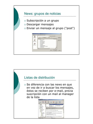 27
News: grupos de noticias
Subscripción a un grupo
Descargar mensajes
Enviar un mensaje al grupo ("post")
Listas de distribución
Se diferencia con las news en que
en vez de ir a buscar los mensajes,
éstos se reciben por e-mail, previa
suscripción con un mail al manager
de la lista
 