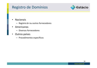 Registro de Domínios

• Nacionais
   – Registro.br ou outros fornecedores
• Americanos
   – Diversos fornecedores
• Outros países
   – Procedimentos específicos




                                          18
 