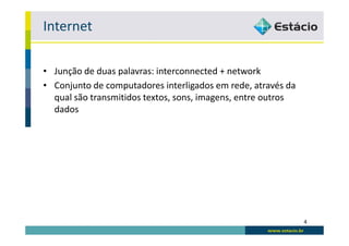 Internet

• Junção de duas palavras: interconnected + network
• Conjunto de computadores interligados em rede, através da
  qual são transmitidos textos, sons, imagens, entre outros
  dados




                                                              4
 