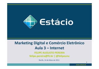 Marketing Digital e Comércio Eletrônico
          Aula 3 – Internet
             FELIPE AUGUSTO PEREIRA
        felipe.pereira@fir.br | @felipeunu
               Recife, 14 de Maio de 2011
                                             1
 