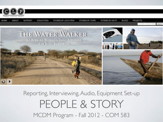 Reporting, Interviewing, Audio, Equipment Set-up

      PEOPLE & STORY
    MCDM Program - Fall 2012 - COM 583
 