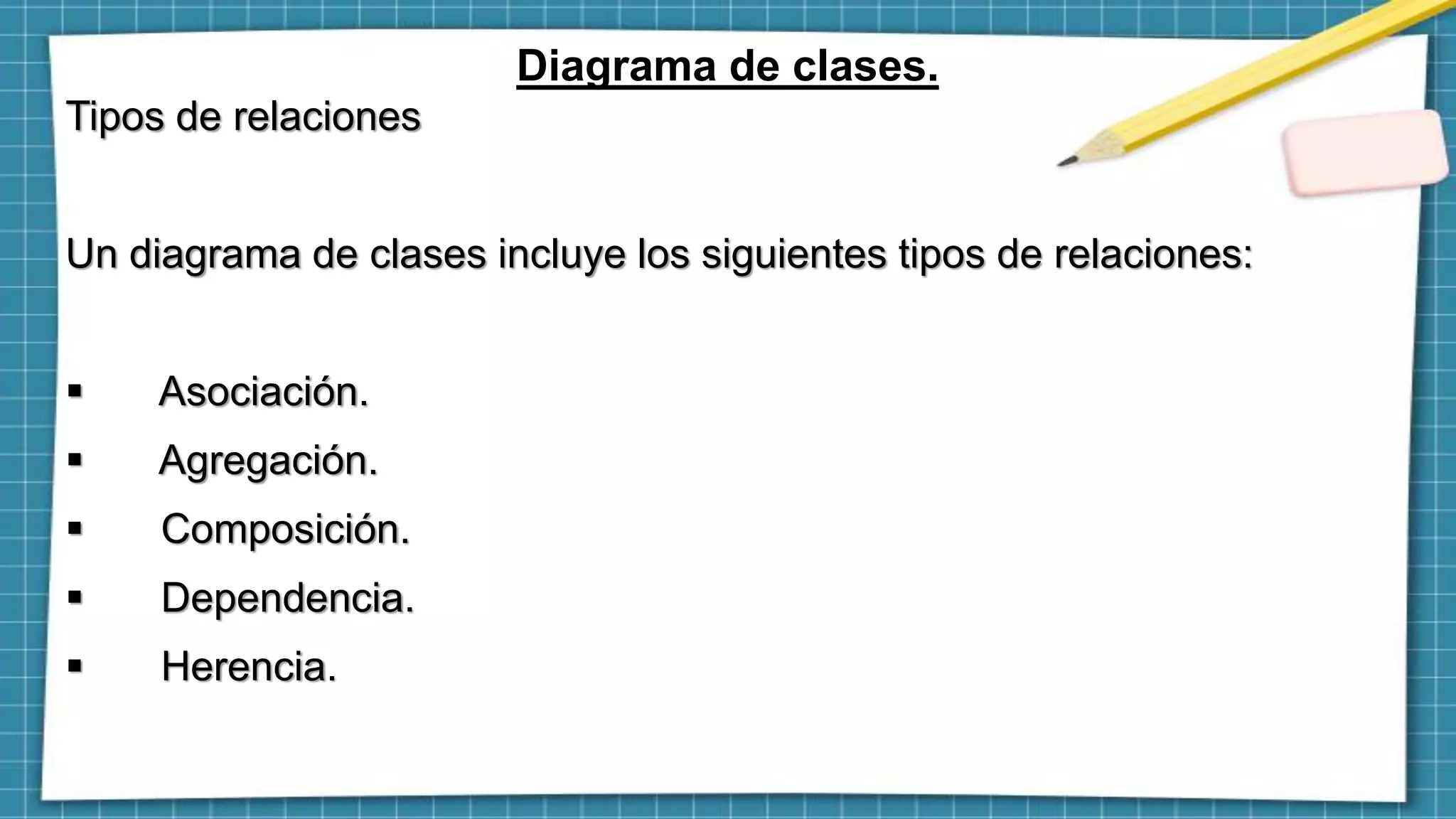 Diagrama de clases.
Tipos de relaciones
Un diagrama de clases incluye los siguientes tipos de relaciones:
 Asociación.
 Agregación.
 Composición.
 Dependencia.
 Herencia.
 