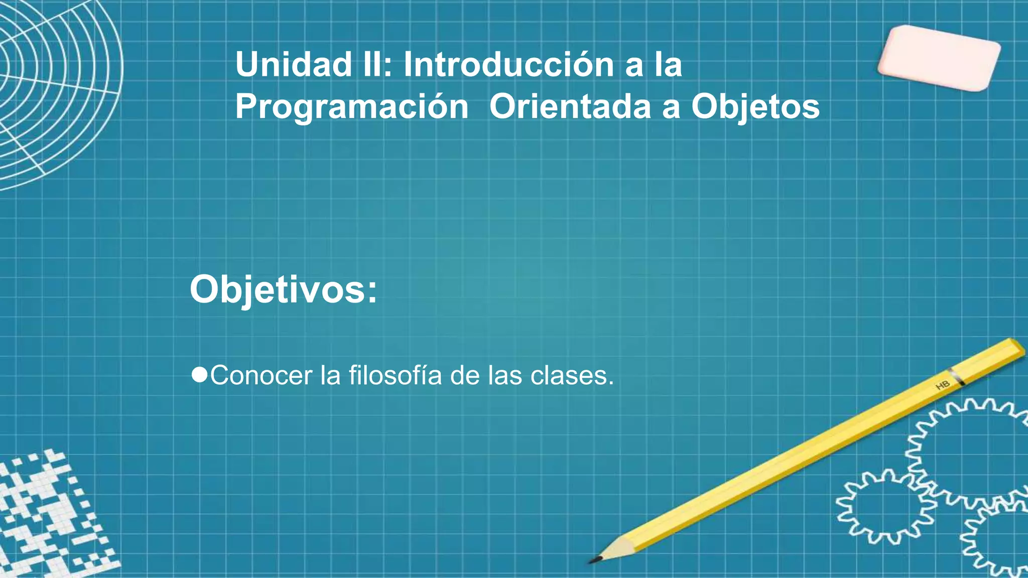 Objetivos:
Conocer la filosofía de las clases.
Unidad II: Introducción a la
Programación Orientada a Objetos
 