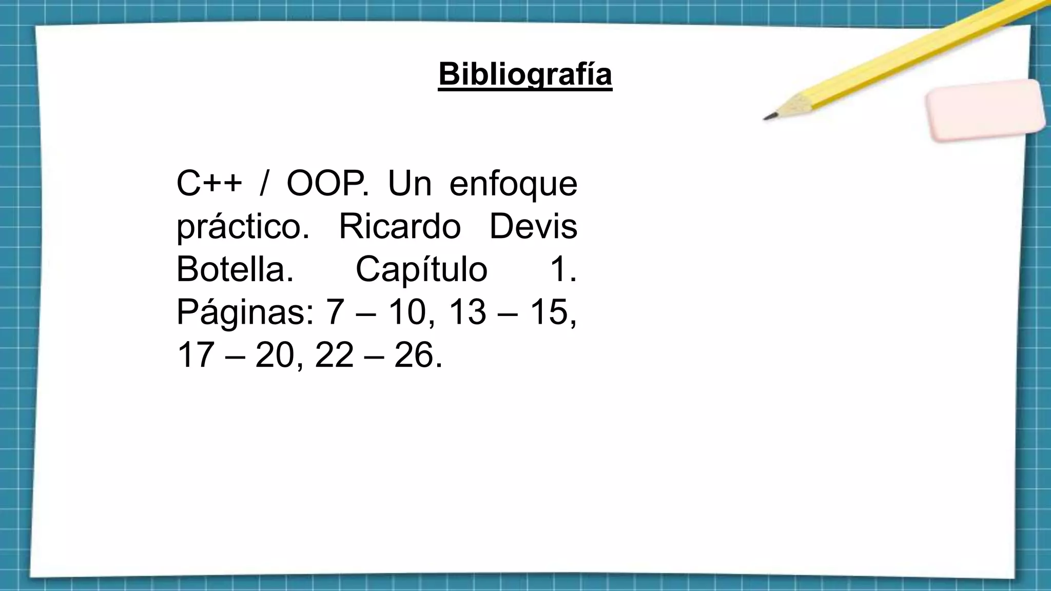 Bibliografía
C++ / OOP. Un enfoque
práctico. Ricardo Devis
Botella. Capítulo 1.
Páginas: 7 – 10, 13 – 15,
17 – 20, 22 – 26.
 