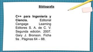Bibliografía
C++ para Ingeniería y
Ciencia. Editorial
Cengage Learning
Editores S. A. de C. V.
Segunda edición. 2007.
Gary J. Bronson. Ficha
9a . Páginas 64 – 88.
 