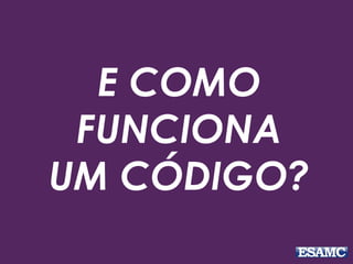 E COMO
FUNCIONA
UM CÓDIGO?
 