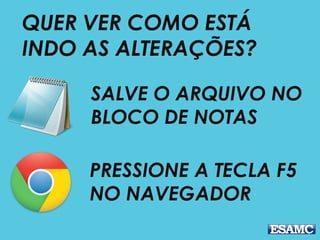 SALVE O ARQUIVO NO
BLOCO DE NOTAS
QUER VER COMO ESTÁ
INDO AS ALTERAÇÕES?
PRESSIONE A TECLA F5
NO NAVEGADOR
 