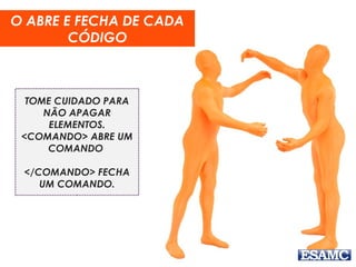 O ABRE E FECHA DE CADA
CÓDIGO
TOME CUIDADO PARA
NÃO APAGAR
ELEMENTOS.
<COMANDO> ABRE UM
COMANDO
</COMANDO> FECHA
UM COMANDO.
 
