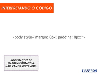 <body style="margin: 0px; padding: 0px;“>
INTERPRETANDO O CÓDIGO
INFORMAÇÕES DE
MARGEM E DISTÂNCIA.
NÃO VAMOS MEXER AQUI.
 