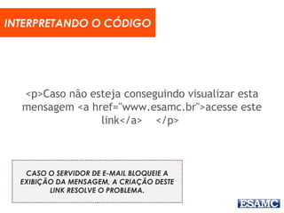 <p>Caso não esteja conseguindo visualizar esta
mensagem <a href="www.esamc.br">acesse este
link</a> </p>
INTERPRETANDO O CÓDIGO
CASO O SERVIDOR DE E-MAIL BLOQUEIE A
EXIBIÇÃO DA MENSAGEM, A CRIAÇÃO DESTE
LINK RESOLVE O PROBLEMA.
 