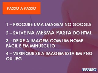 PASSO A PASSO
1 – PROCURE UMA IMAGEM NO GOOGLE
2 – SALVE NA MESMA PASTA DO HTML
3 – DEIXE A IMAGEM COM UM NOME
FÁCIL E EM MINÚSCULO
4 – VERIFIQUE SE A IMAGEM ESTÁ EM PNG
OU JPG
 