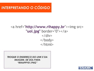 <a href="http://www.rihappy.br"><img src=
"uol.jpg" border="0"></a>
</div>
</body>
</html>
INTERPRETANDO O CÓDIGO
TROQUE O ENDEREÇO DO LINK E DA
IMAGEM, DE UOL PARA
“RIHAPPY01.PNG”
 