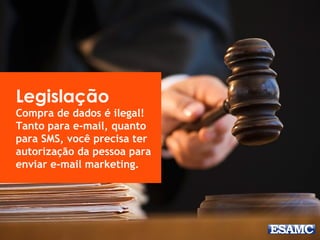 Legislação
Compra de dados é ilegal!
Tanto para e-mail, quanto
para SMS, você precisa ter
autorização da pessoa para
enviar e-mail marketing.
 