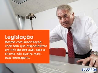 Legislação
Mesmo com autorização,
você tem que disponibilizar
um link de opt-out, caso o
cliente não queira mais
suas mensagens.
 