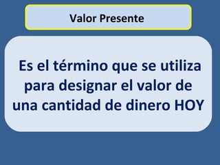 Valor Presente
Es el término que se utiliza
para designar el valor de
una cantidad de dinero HOY
 