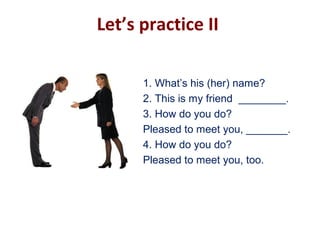 Let’s practice II
1. What’s his (her) name?
2. This is my friend ________.
3. How do you do?
Pleased to meet you, _______.
4. How do you do?
Pleased to meet you, too.