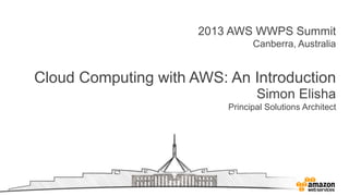 2013 AWS WWPS Summit
Canberra, Australia
Cloud Computing with AWS: An Introduction
Simon Elisha
Principal Solutions Architect
 