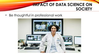IMPACT OF DATA SCIENCE ON
SOCIETY
• Be thoughtful in professional work
 