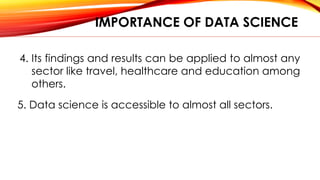 IMPORTANCE OF DATA SCIENCE
4. Its findings and results can be applied to almost any
sector like travel, healthcare and education among
others.
5. Data science is accessible to almost all sectors.
 