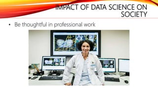 IMPACT OF DATA SCIENCE ON
SOCIETY
• Be thoughtful in professional work
 