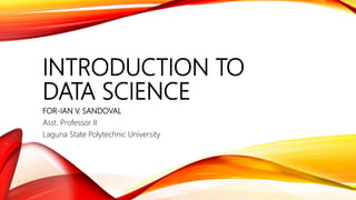 INTRODUCTION TO
DATA SCIENCE
FOR-IAN V. SANDOVAL
Asst. Professor II
Laguna State Polytechnic University
 