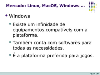 26
Mercado: Linux, MacOS, Windows ...
Windows
 Existe um infinidade de
equipamentos compatíveis com a
plataforma.
 Também conta com softwares para
todas as necessidades.
 É a plataforma preferida para jogos.
 