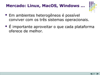 27
Mercado: Linux, MacOS, Windows ...
 Em ambientes heterogêneos é possível
conviver com os três sistemas operacionais.
 É importante aproveitar o que cada plataforma
oferece de melhor.
 