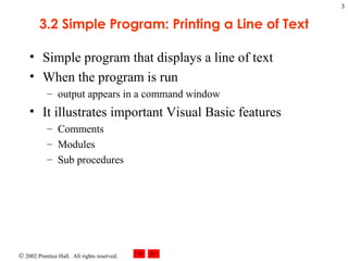 3.2 Simple Program: Printing a Line of Text Simple program that displays a line of text When the program is run output appears in a command window It illustrates important Visual Basic features Comments Modules Sub procedures 
